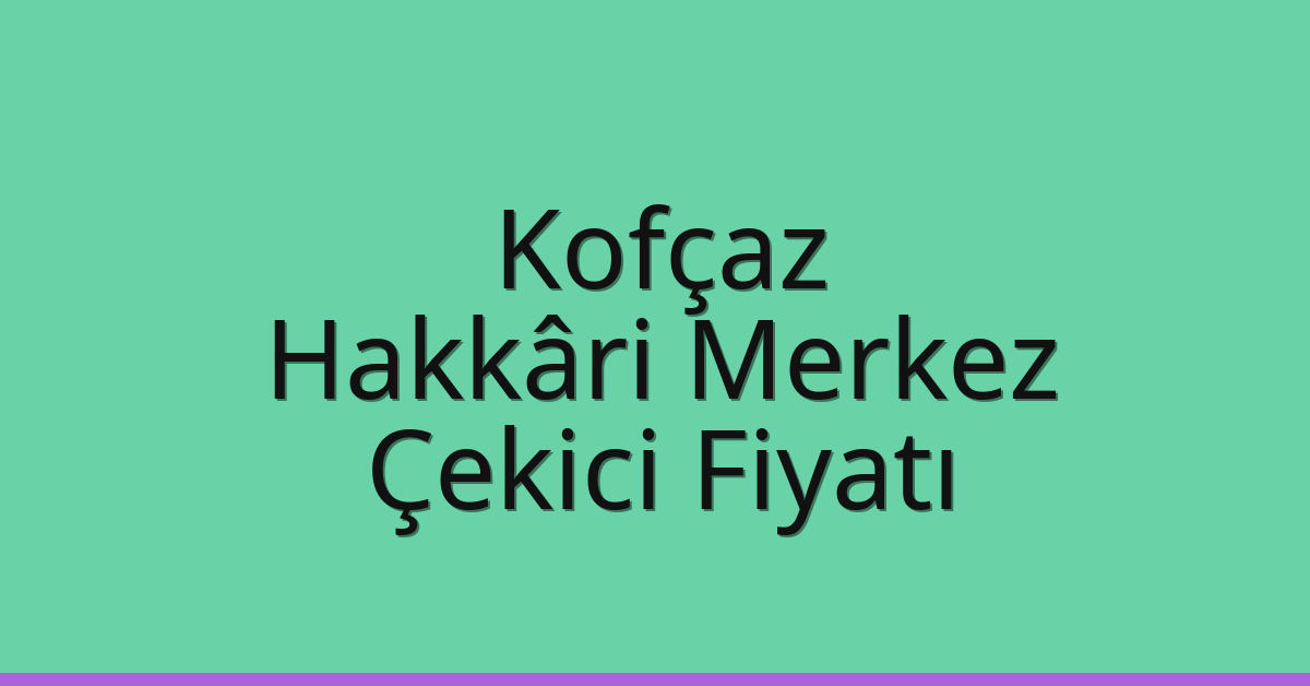 Kofçaz – Hakkâri Merkez Çekici Fiyatı