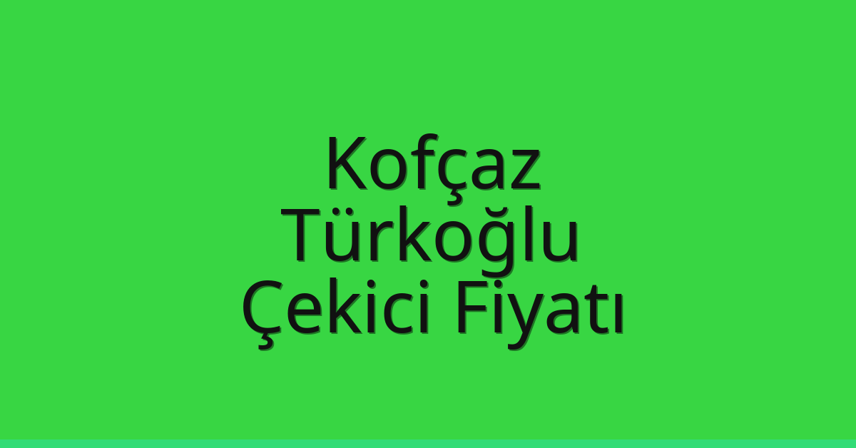 Kofçaz – Türkoğlu Çekici Fiyatı