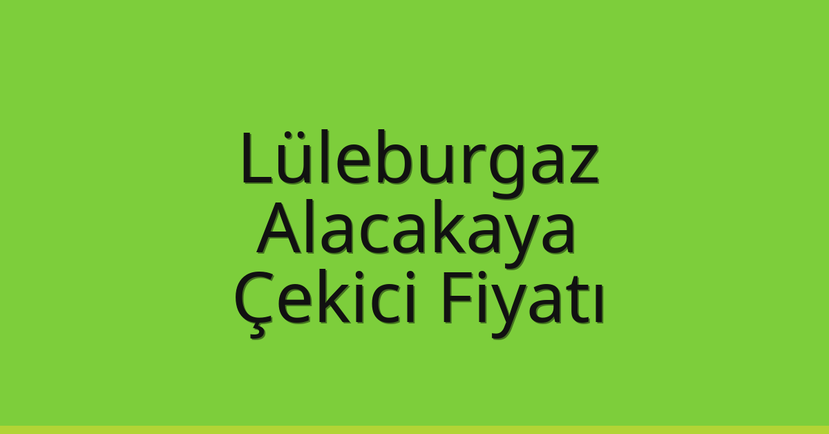 Lüleburgaz – Alacakaya Çekici Fiyatı Lüleburgaz – Alacakaya Çekici Fiyatı