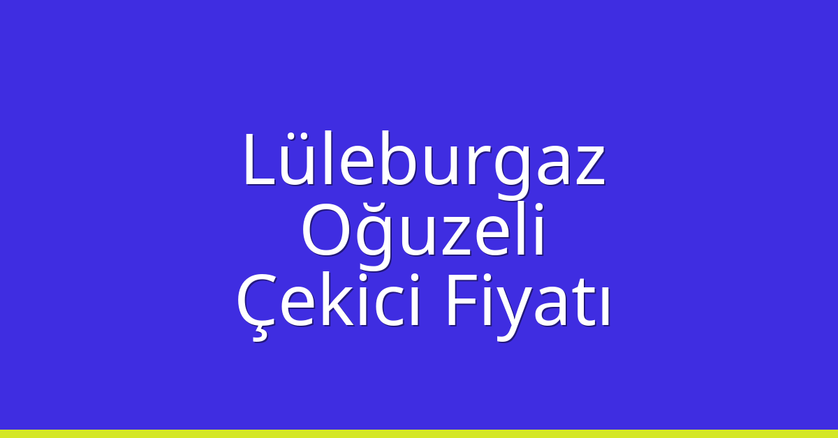 Lüleburgaz – Oğuzeli Çekici Fiyatı Lüleburgaz – Oğuzeli Çekici Fiyatı