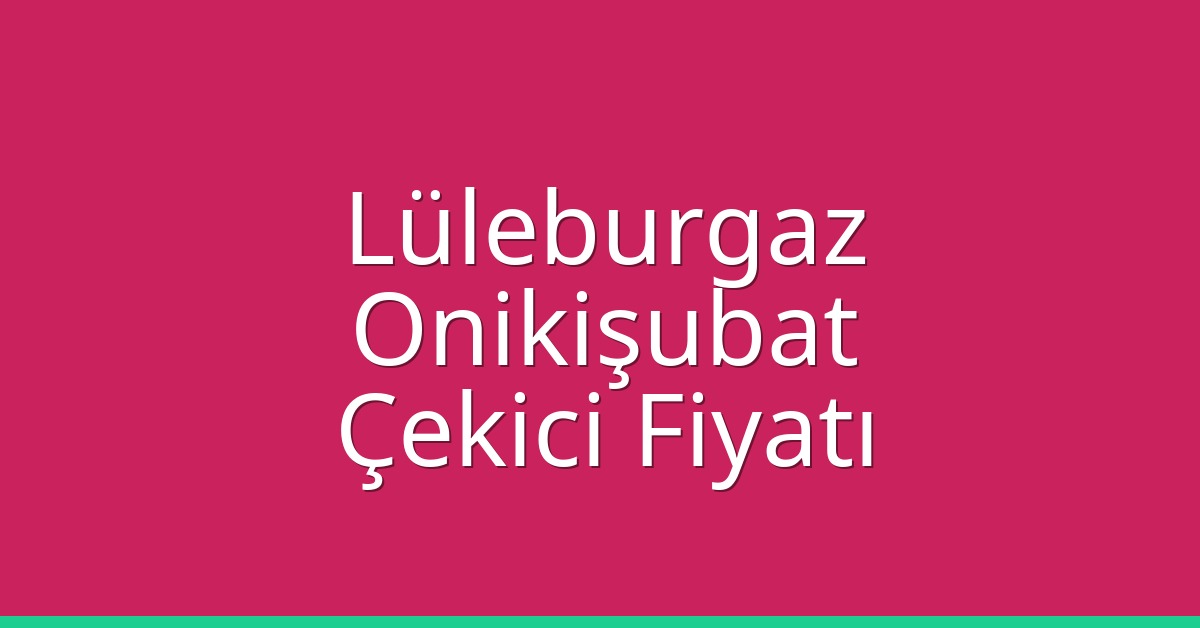 Lüleburgaz – Onikişubat Çekici Fiyatı