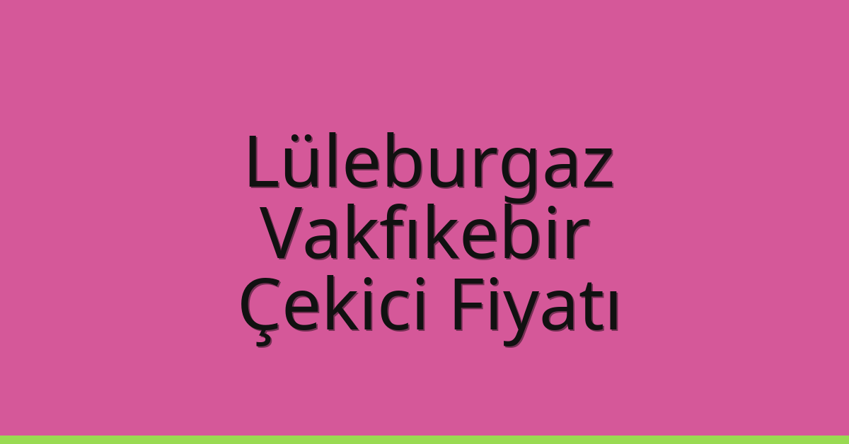 Lüleburgaz – Vakfıkebir Çekici Fiyatı