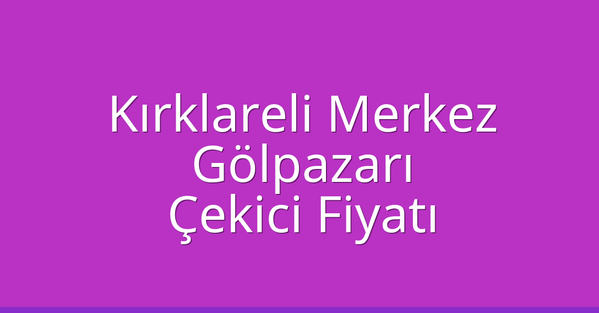 Kırklareli Merkez – Gölpazarı Çekici Fiyatı
