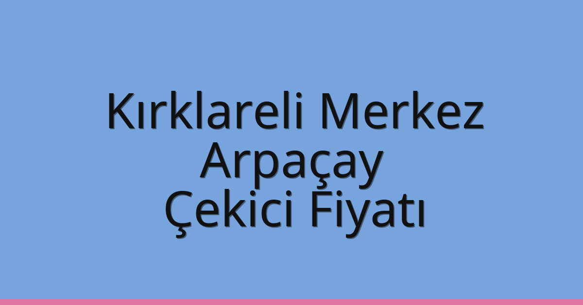 Kırklareli Merkez – Arpaçay Çekici Fiyatı
