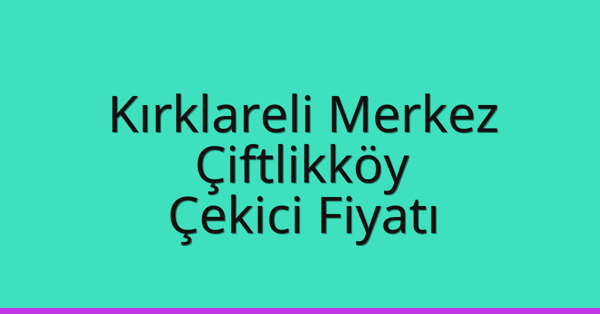 Kırklareli Merkez – Çiftlikköy Çekici Fiyatı Kırklareli Merkez – Çiftlikköy Çekici Fiyatı