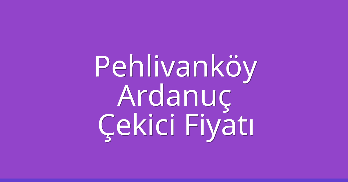 Pehlivanköy – Ardanuç Çekici Fiyatı