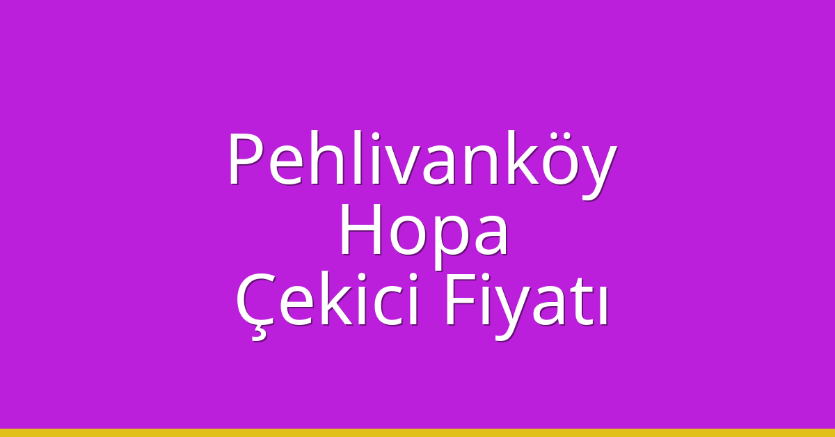 Pehlivanköy – Hopa Çekici Fiyatı