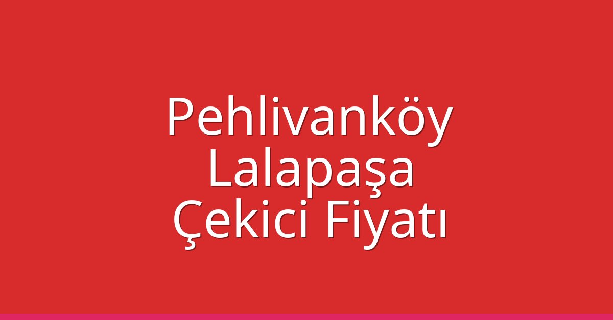 Pehlivanköy – Lalapaşa Çekici Fiyatı Pehlivanköy – Lalapaşa Çekici Fiyatı
