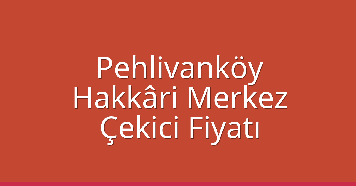 Pehlivanköy – Hakkâri Merkez Çekici Fiyatı Pehlivanköy – Hakkâri Merkez Çekici Fiyatı