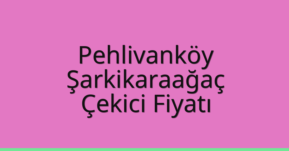 Pehlivanköy – Şarkikaraağaç Çekici Fiyatı