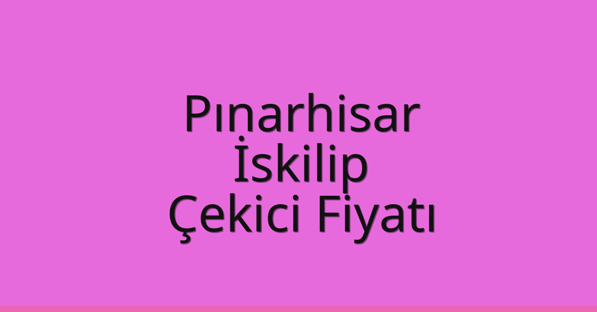 Pınarhisar – İskilip Çekici Fiyatı