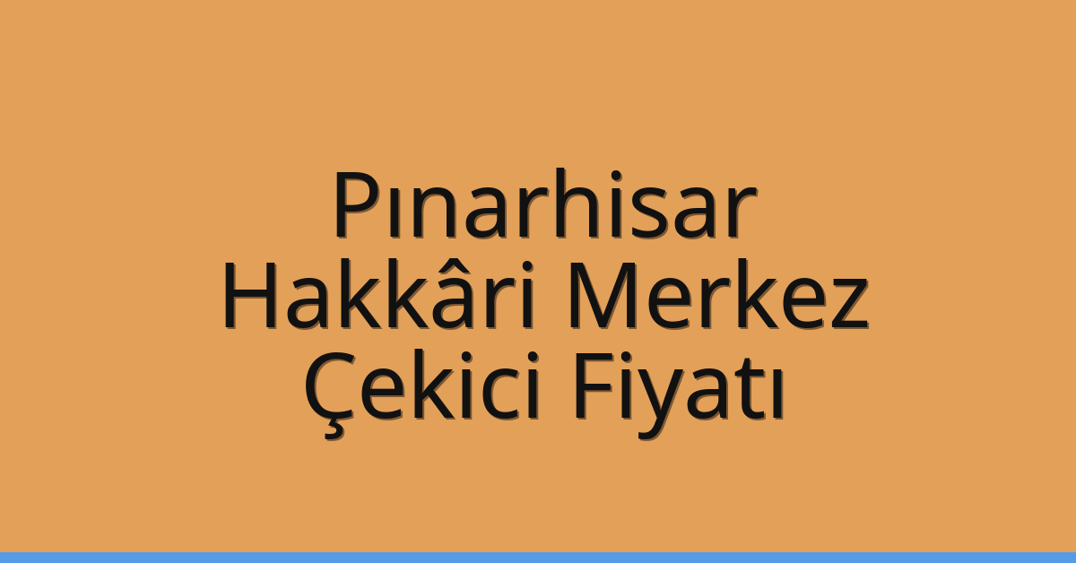 Pınarhisar – Hakkâri Merkez Çekici Fiyatı