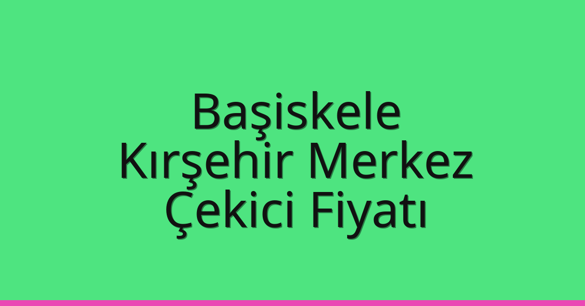 Başiskele – Kırşehir Merkez Çekici Fiyatı
