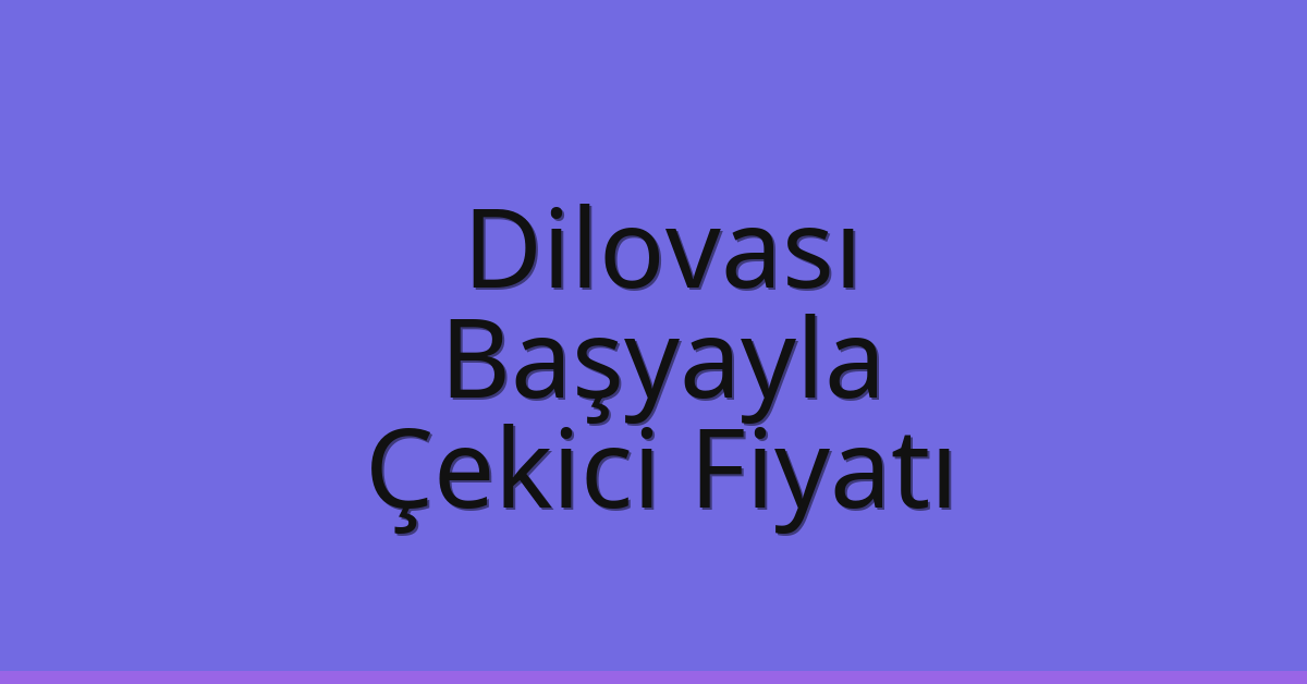Dilovası – Başyayla Çekici Fiyatı
