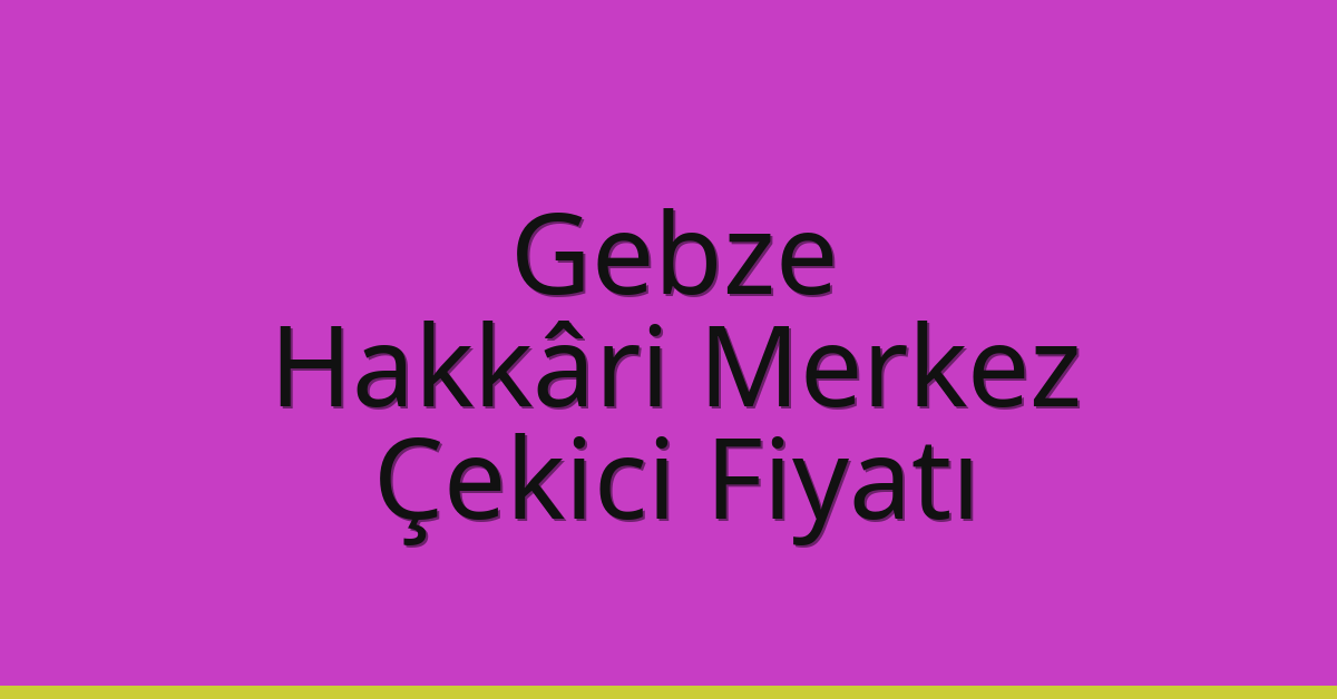 Gebze – Hakkâri Merkez Çekici Fiyatı