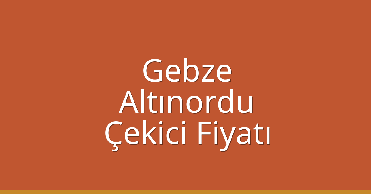 Gebze – Altınordu Çekici Fiyatı