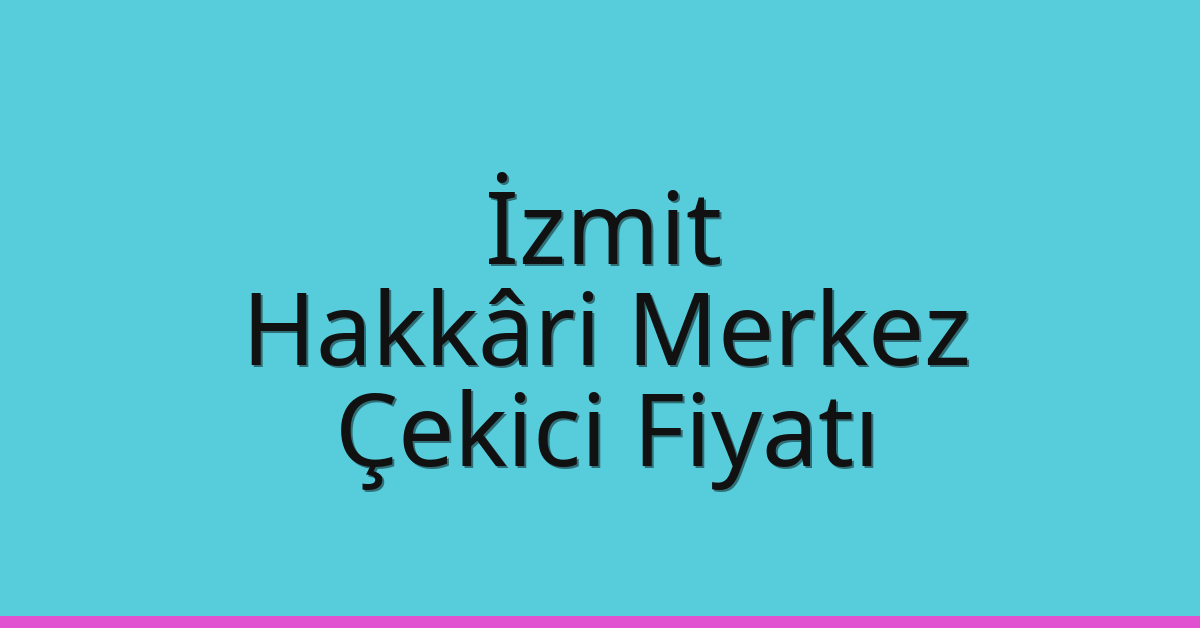 İzmit – Hakkâri Merkez Çekici Fiyatı