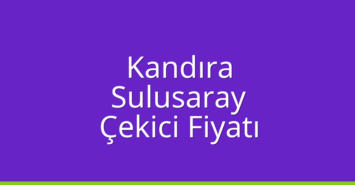 Kandıra – Sulusaray Çekici Fiyatı