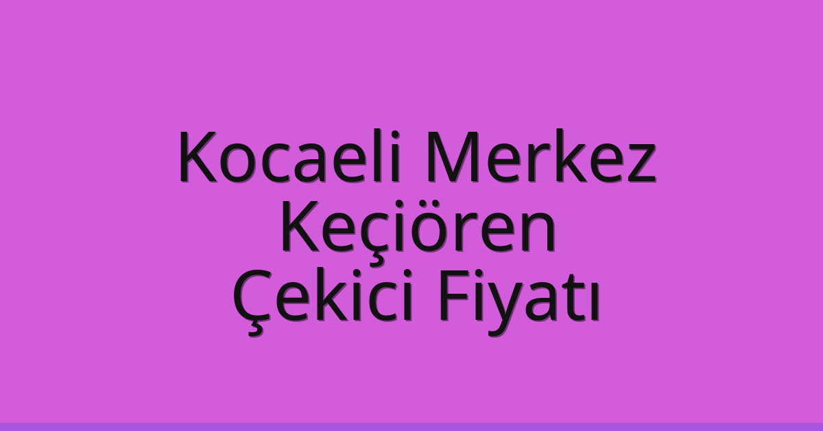 Kocaeli Merkez – Keçiören Çekici Fiyatı