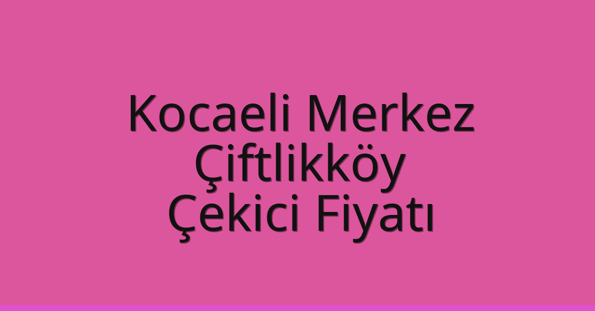 Kocaeli Merkez – Çiftlikköy Çekici Fiyatı