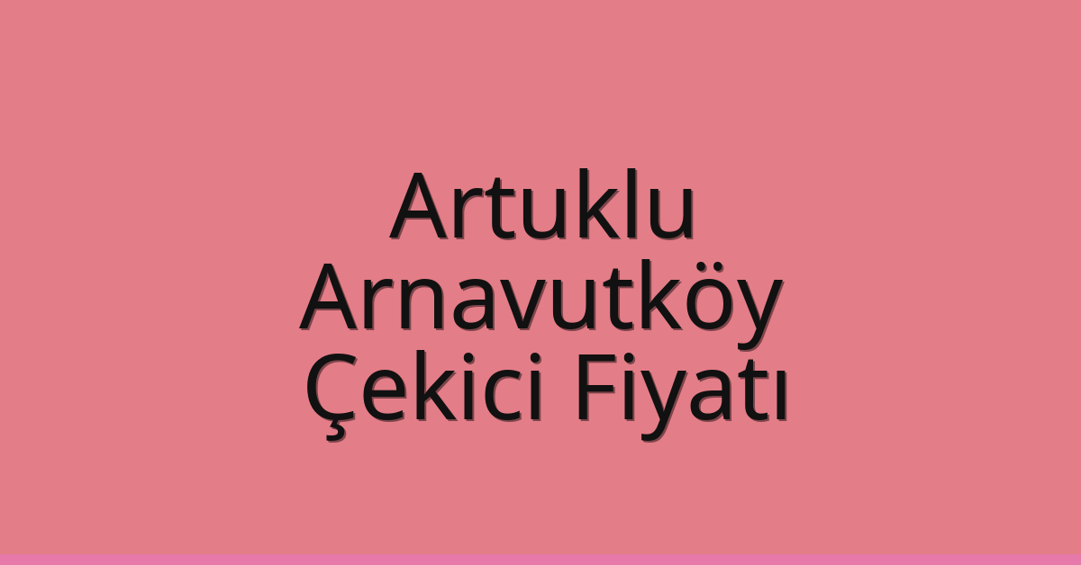 Artuklu – Arnavutköy Çekici Fiyatı