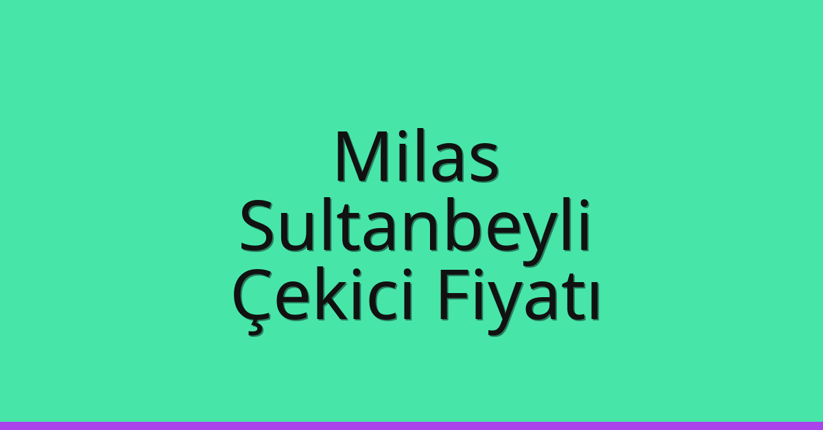 Milas – Sultanbeyli Çekici Fiyatı