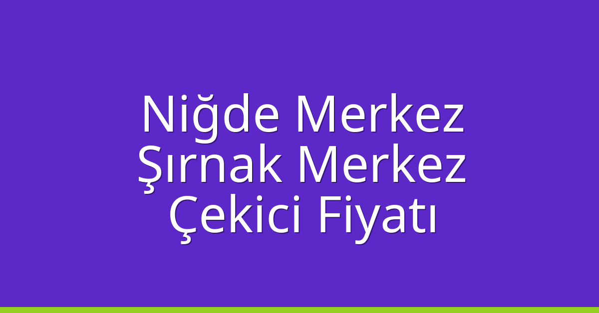 Niğde Merkez – Şırnak Merkez Çekici Fiyatı