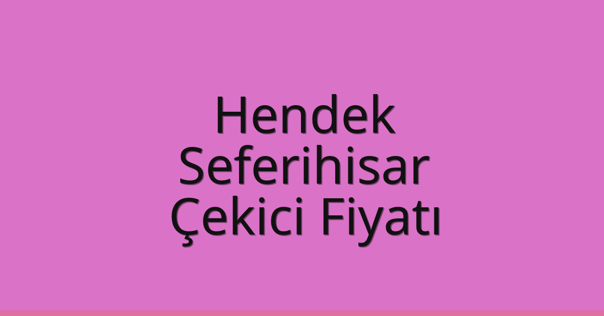 Hendek – Seferihisar Çekici Fiyatı