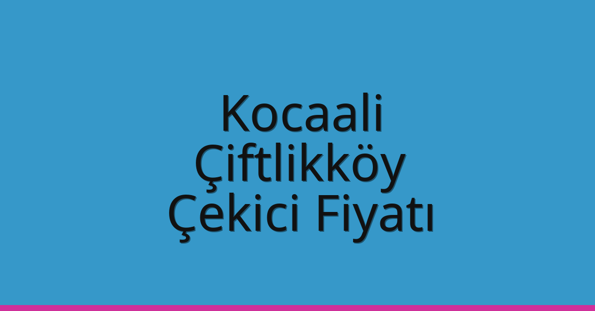 Kocaali – Çiftlikköy Çekici Fiyatı Kocaali – Çiftlikköy Çekici Fiyatı