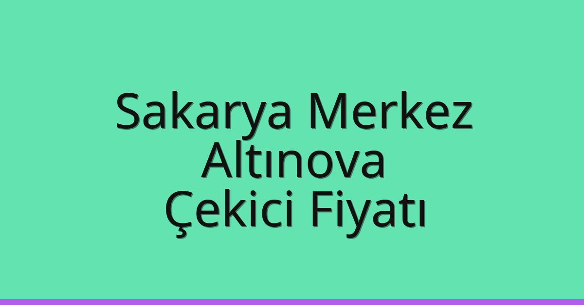 Sakarya Merkez – Altınova Çekici Fiyatı