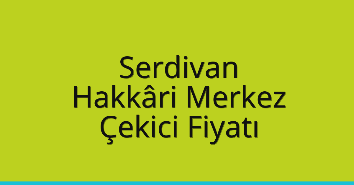 Serdivan – Hakkâri Merkez Çekici Fiyatı