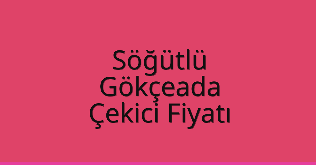Söğütlü – Gökçeada Çekici Fiyatı