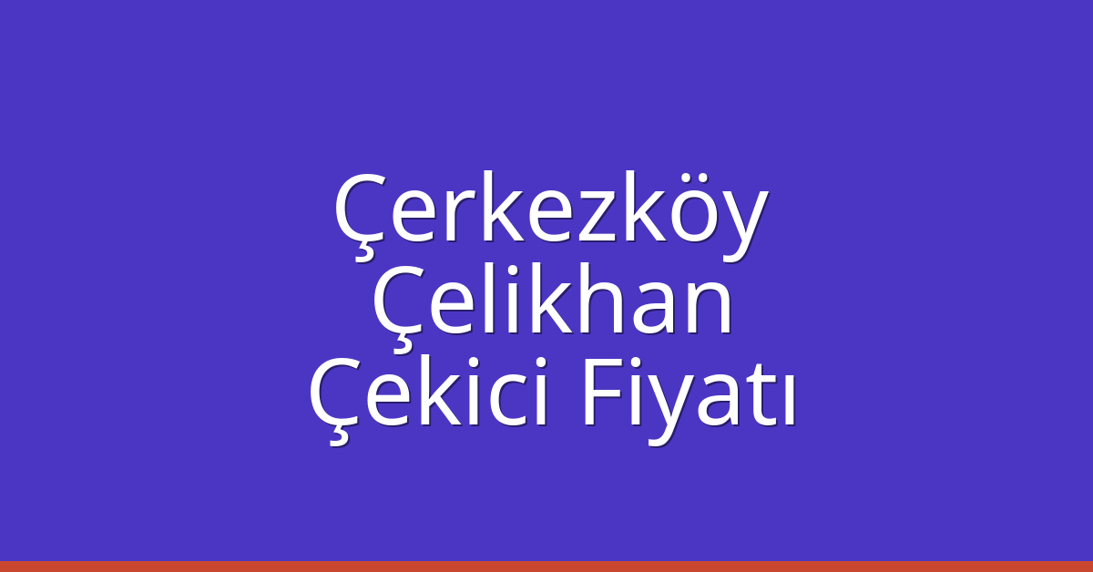 Çerkezköy – Çelikhan Çekici Fiyatı