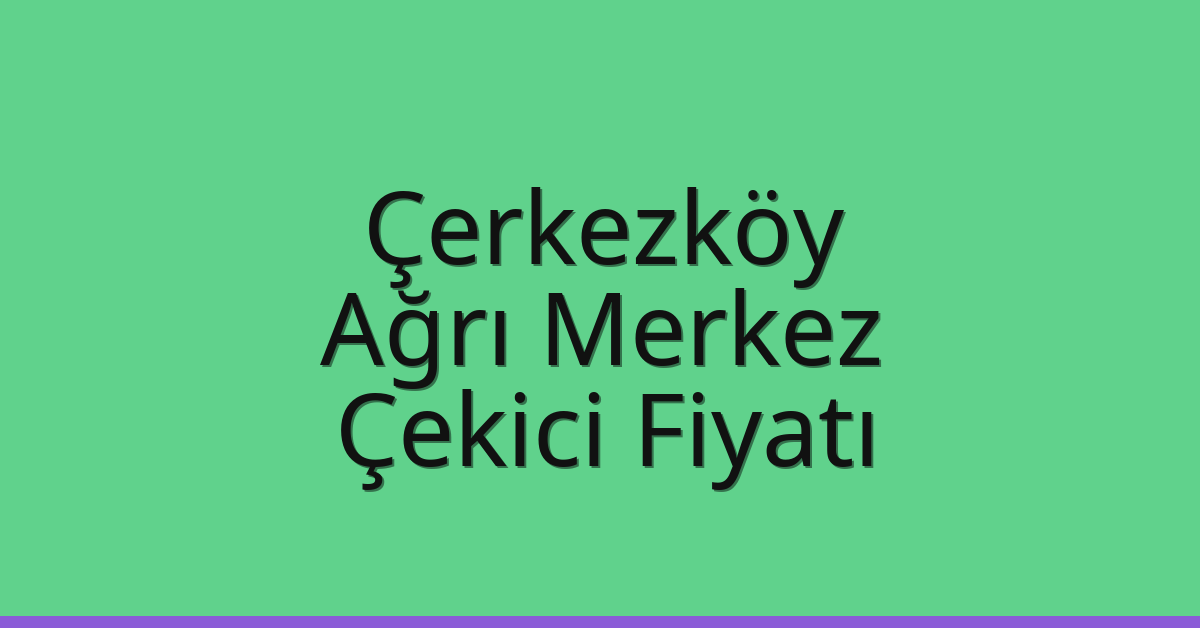 Çerkezköy – Ağrı Merkez Çekici Fiyatı