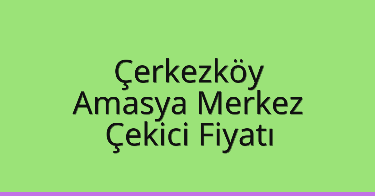 Çerkezköy – Amasya Merkez Çekici Fiyatı