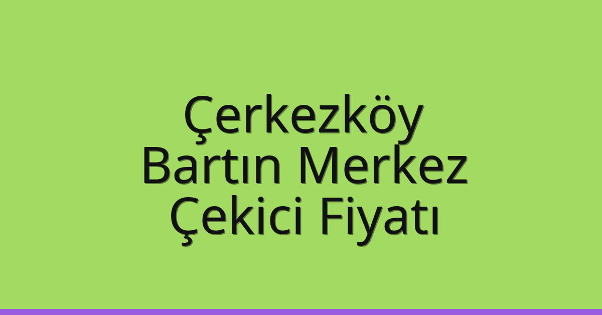 Çerkezköy – Bartın Merkez Çekici Fiyatı