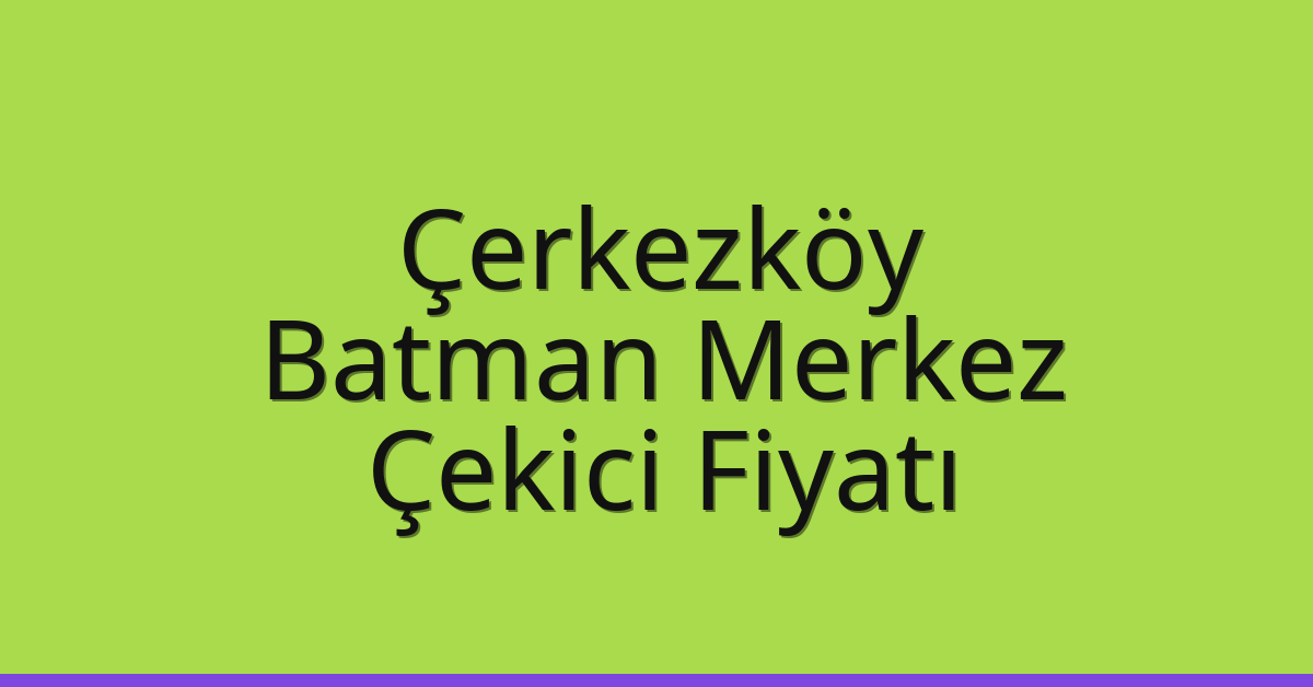 Çerkezköy – Batman Merkez Çekici Fiyatı