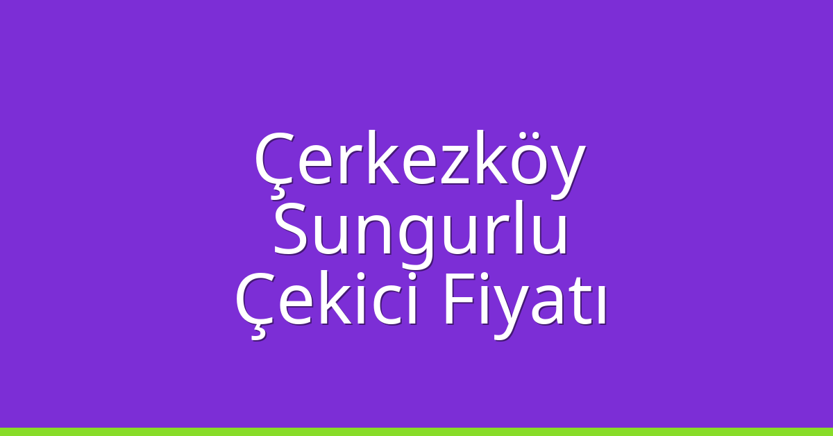 Çerkezköy – Sungurlu Çekici Fiyatı