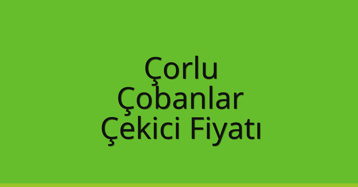 Çorlu – Çobanlar Çekici Fiyatı Çorlu – Çobanlar Çekici Fiyatı