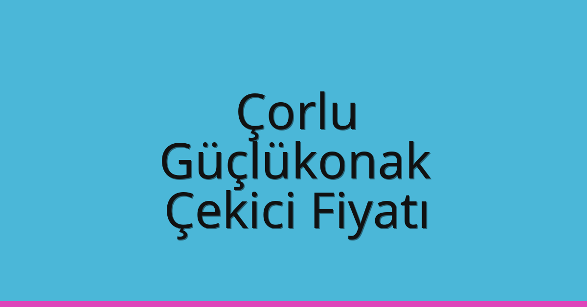 Çorlu – Güçlükonak Çekici Fiyatı