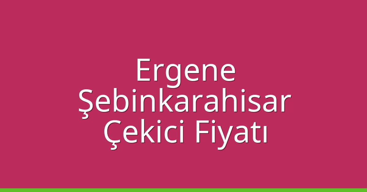 Ergene – Şebinkarahisar Çekici Fiyatı
