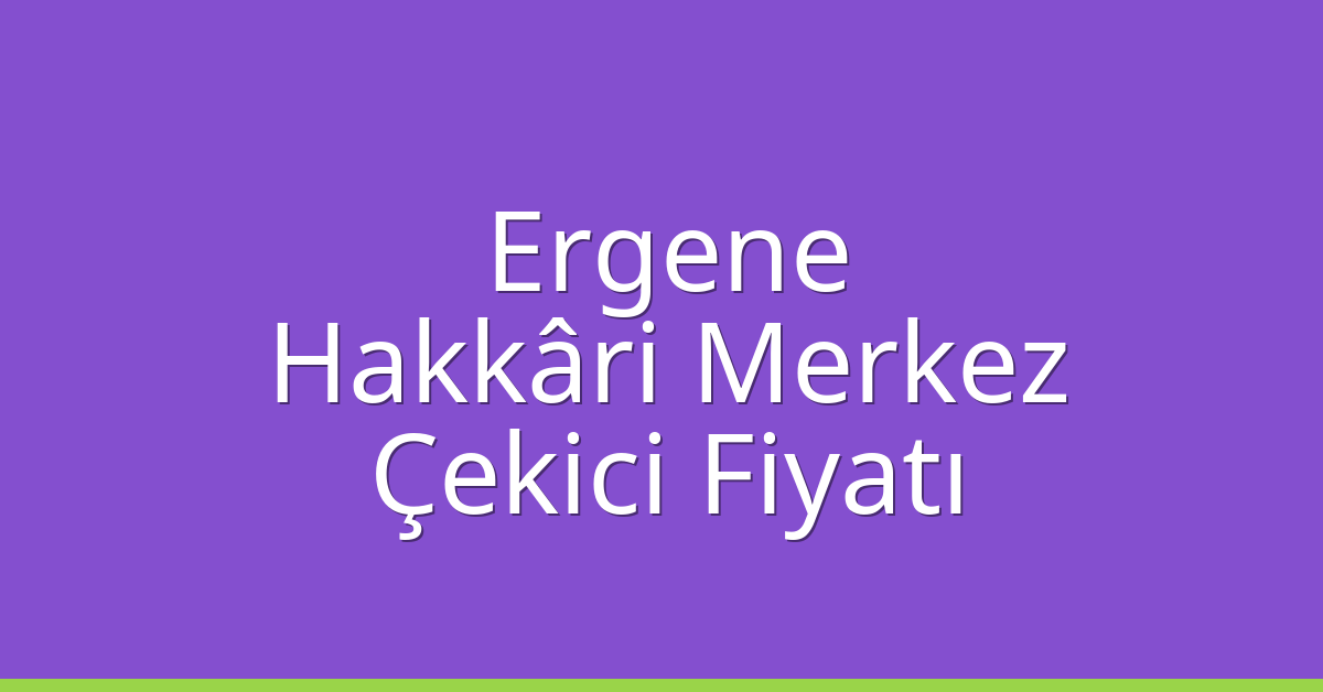 Ergene – Hakkâri Merkez Çekici Fiyatı Ergene – Hakkâri Merkez Çekici Fiyatı