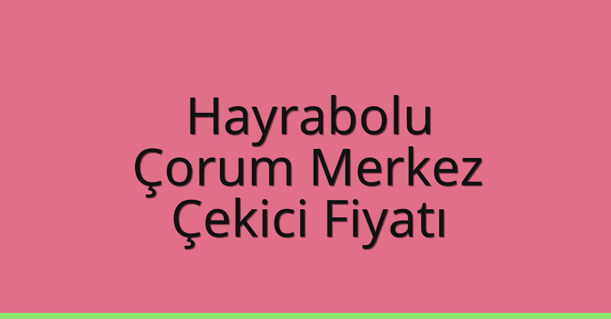 Hayrabolu – Çorum Merkez Çekici Fiyatı