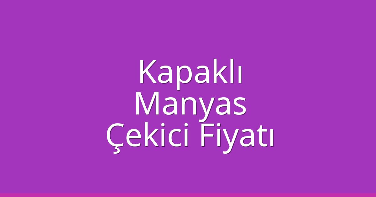Kapaklı – Manyas Çekici Fiyatı