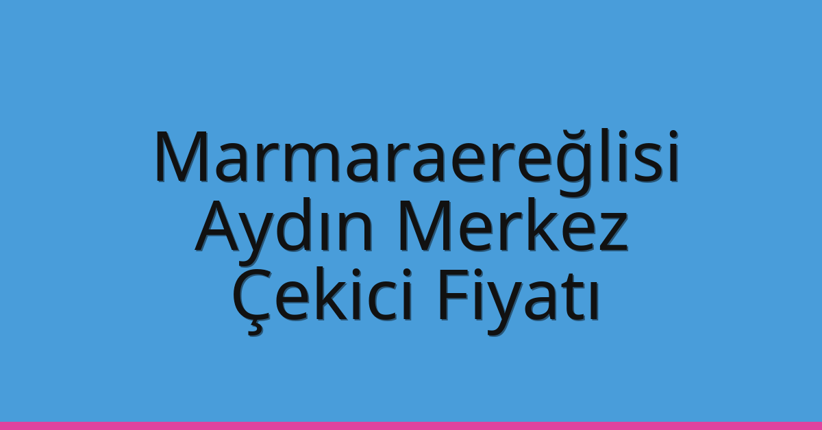 Marmaraereğlisi – Aydın Merkez Çekici Fiyatı Marmaraereğlisi – Aydın Merkez Çekici Fiyatı