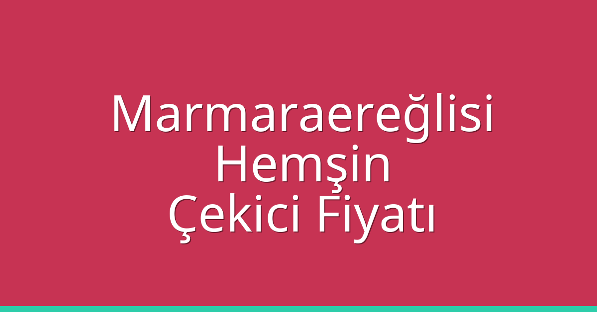 Marmaraereğlisi – Hemşin Çekici Fiyatı