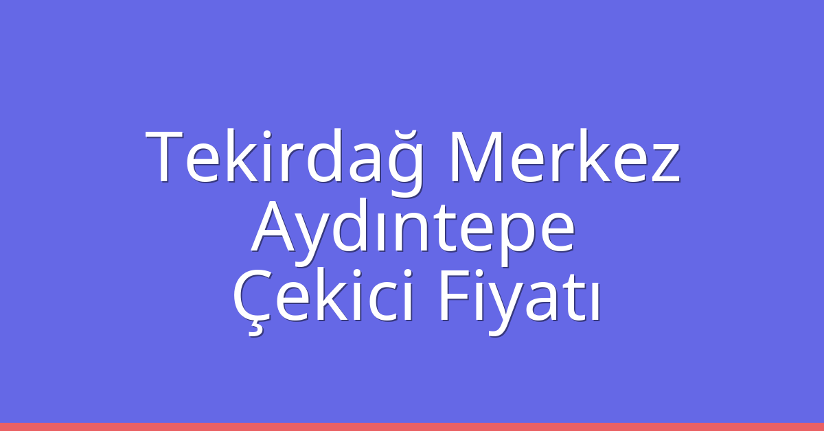 Tekirdağ Merkez – Aydıntepe Çekici Fiyatı