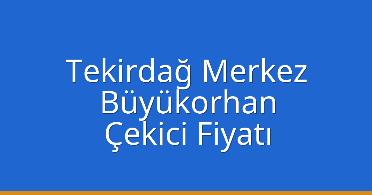 Tekirdağ Merkez – Büyükorhan Çekici Fiyatı