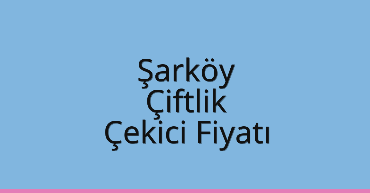 Şarköy – Çiftlik Çekici Fiyatı