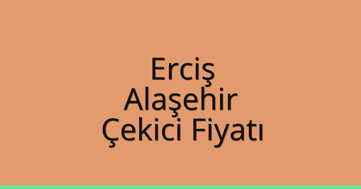 Erciş – Alaşehir Çekici Fiyatı